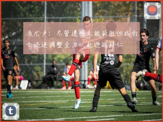 马尤卢：尽管遗憾未能获胜但我们会迅速调整全力以赴迎战拜仁