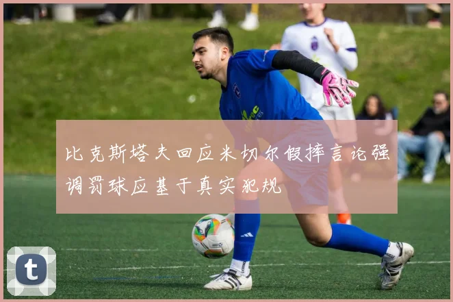 比克斯塔夫回应米切尔假摔言论强调罚球应基于真实犯规