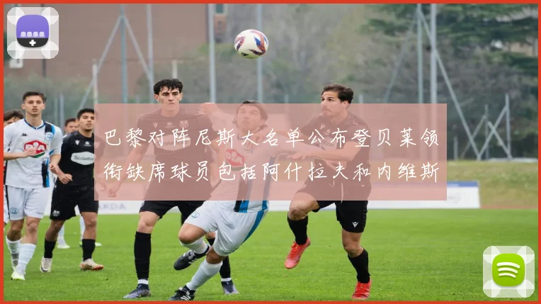 巴黎对阵尼斯大名单公布登贝莱领衔缺席球员包括阿什拉夫和内维斯