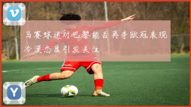 马赛球迷对巴黎能否再夺欧冠表现冷漠态度引发关注