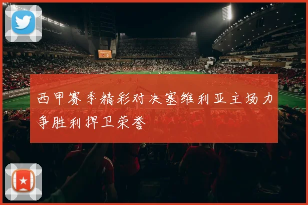 西甲赛季精彩对决塞维利亚主场力争胜利捍卫荣誉