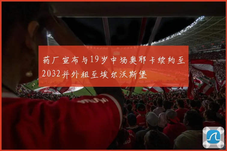 药厂宣布与19岁中场奥耶卡续约至2032并外租至埃尔沃斯堡