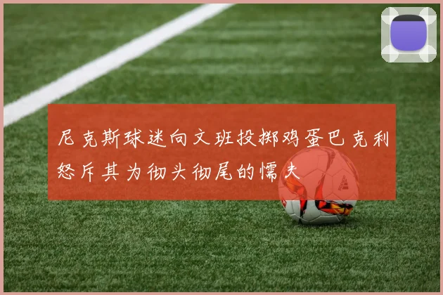尼克斯球迷向文班投掷鸡蛋巴克利怒斥其为彻头彻尾的懦夫