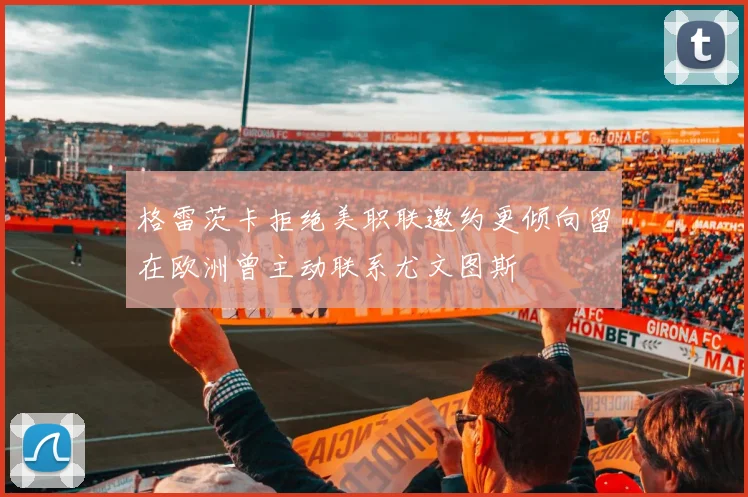 格雷茨卡拒绝美职联邀约更倾向留在欧洲曾主动联系尤文图斯