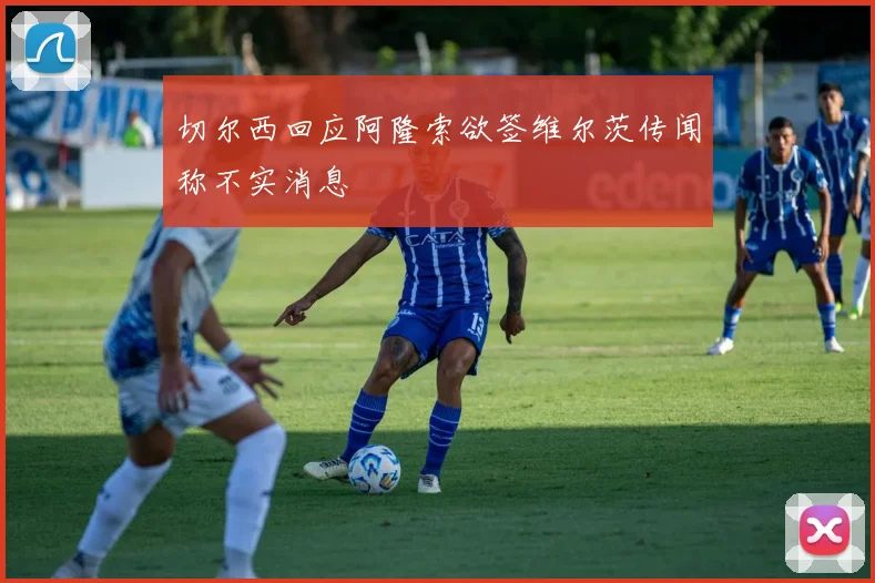 切尔西回应阿隆索欲签维尔茨传闻称不实消息