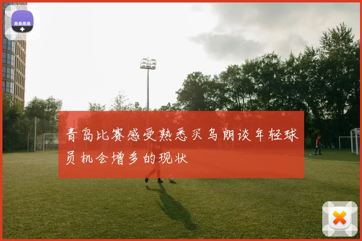 青岛比赛感受熟悉买乌朗谈年轻球员机会增多的现状