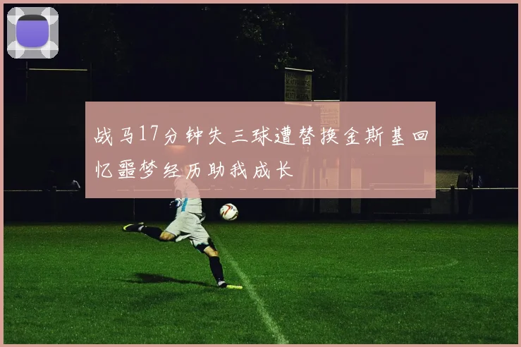 战马17分钟失三球遭替换金斯基回忆噩梦经历助我成长