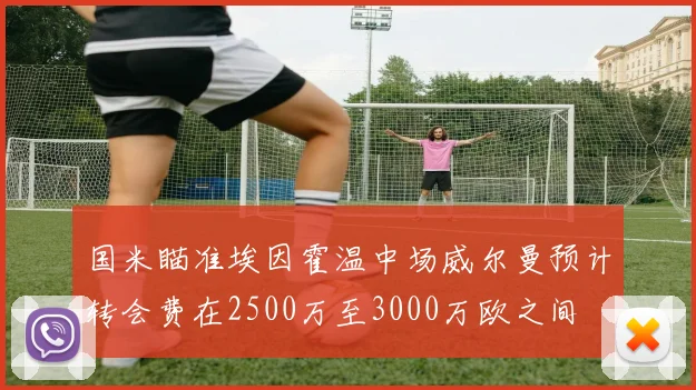 国米瞄准埃因霍温中场威尔曼预计转会费在2500万至3000万欧之间