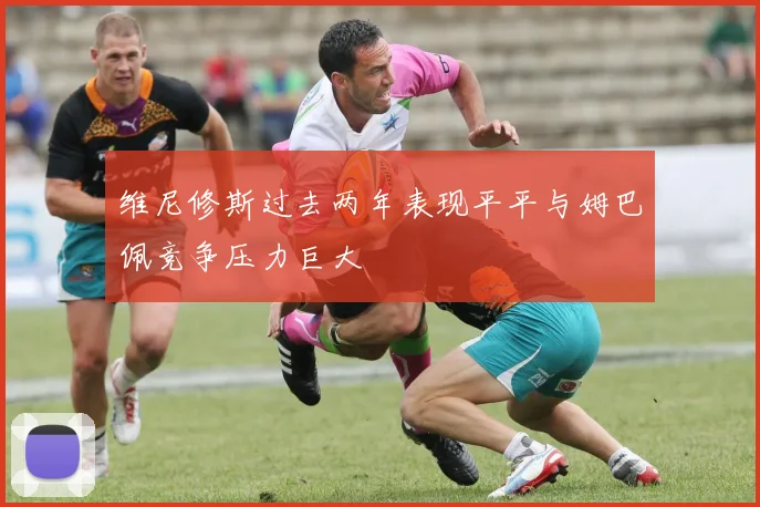 维尼修斯过去两年表现平平与姆巴佩竞争压力巨大