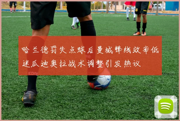 哈兰德罚失点球后曼城锋线效率低迷瓜迪奥拉战术调整引发热议