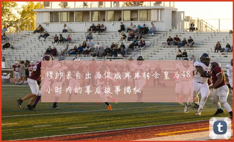 穆帅亲自出马促成库库转会皇马48小时内的幕后故事揭秘
