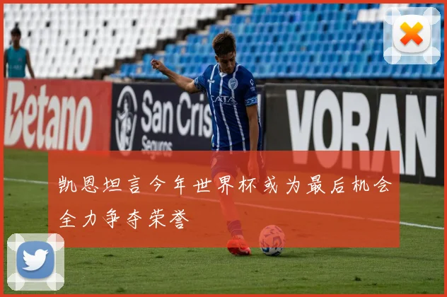 凯恩坦言今年世界杯或为最后机会全力争夺荣誉