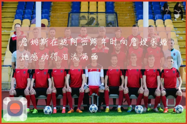 詹姆斯在迈阿密跨年时向詹嫂求婚她感动得泪流满面