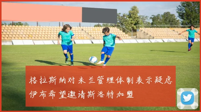 格拉斯纳对米兰管理体制表示疑虑伊布希望邀请斯洛特加盟
