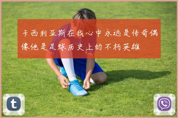 卡西利亚斯在我心中永远是传奇偶像他是足球历史上的不朽英雄