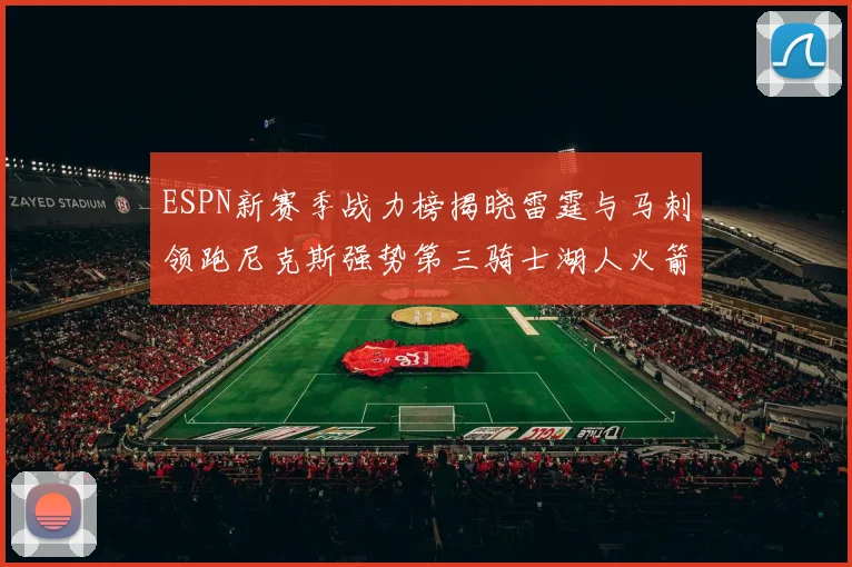ESPN新赛季战力榜揭晓雷霆与马刺领跑尼克斯强势第三骑士湖人火箭表现不俗