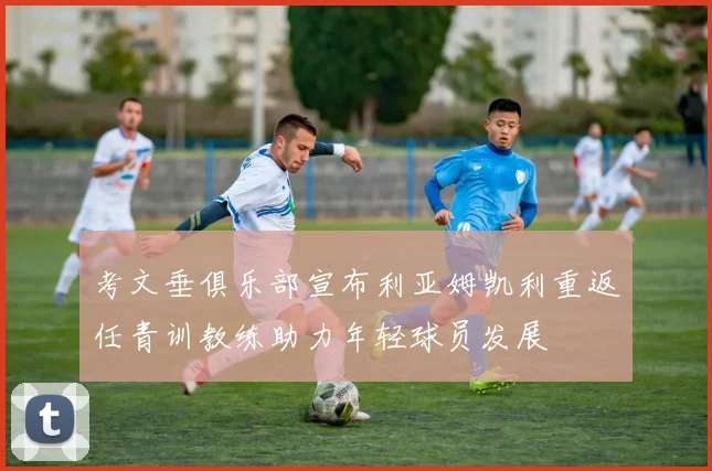 考文垂俱乐部宣布利亚姆凯利重返任青训教练助力年轻球员发展
