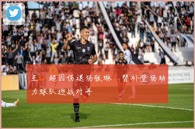 王燊超因伤退场张琳芃替补登场助力球队迎战对手