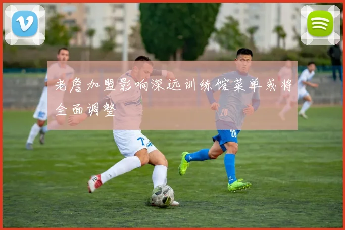 老詹加盟影响深远训练馆菜单或将全面调整