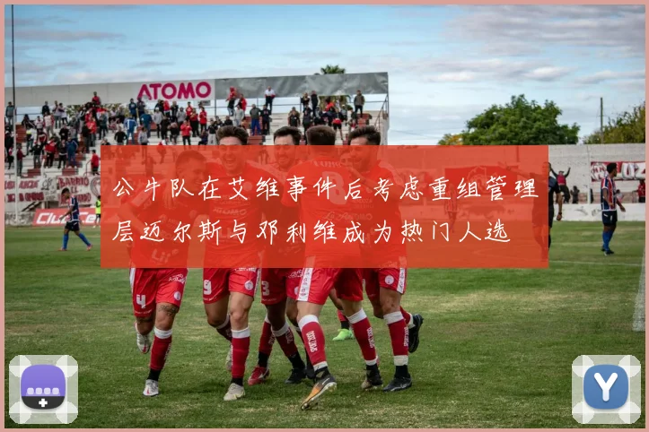 公牛队在艾维事件后考虑重组管理层迈尔斯与邓利维成为热门人选