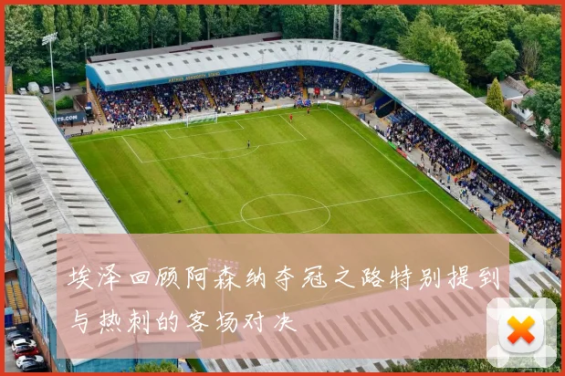 埃泽回顾阿森纳夺冠之路特别提到与热刺的客场对决
