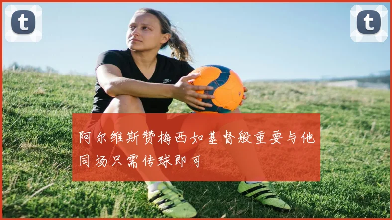 阿尔维斯赞梅西如基督般重要与他同场只需传球即可