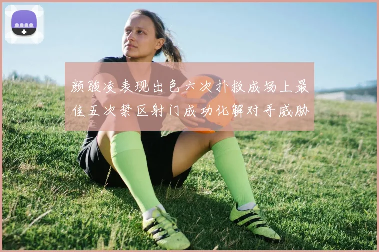 颜骏凌表现出色六次扑救成场上最佳五次禁区射门成功化解对手威胁