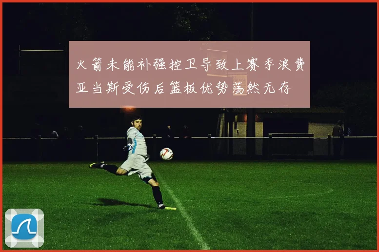 火箭未能补强控卫导致上赛季浪费亚当斯受伤后篮板优势荡然无存
